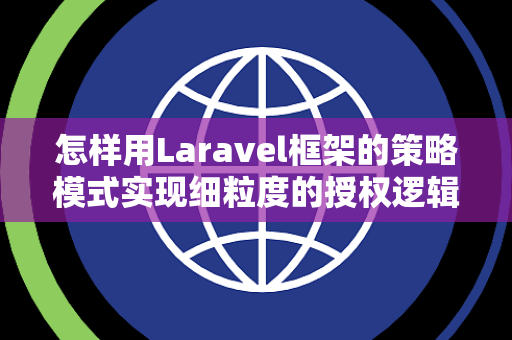 怎样用Laravel框架的策略模式实现细粒度的授权逻辑