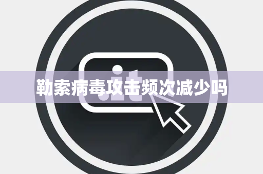 勒索病毒攻击频次减少吗 勒索病毒攻击频次减少吗