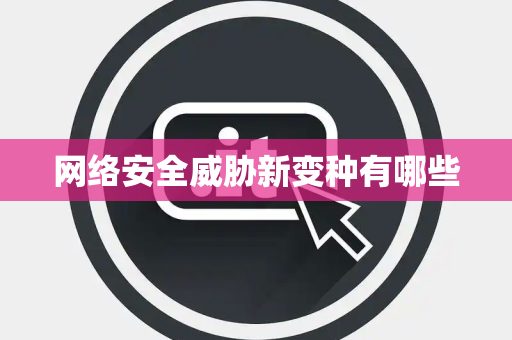 网络安全威胁新变种有哪些 网络安全威胁新变种有哪些
