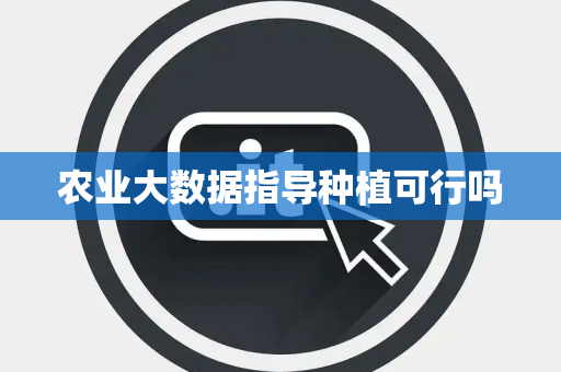 农业大数据指导种植可行吗 农业大数据指导种植可行吗
