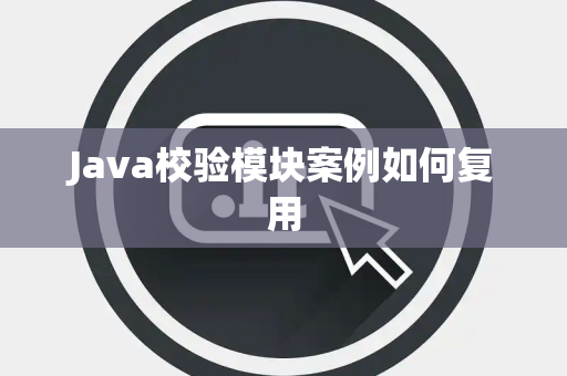 Java校验模块案例如何复用 Java校验模块案例如何复用