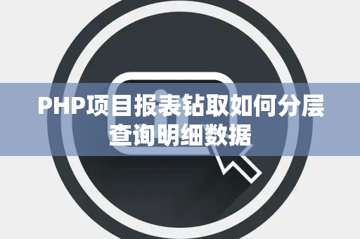 PHP项目报表钻取如何分层查询明细数据 PHP项目报表钻取如何分层查询明细数据
