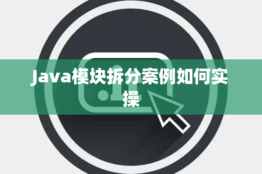 Java模块拆分案例如何实操 Java模块拆分案例如何实操