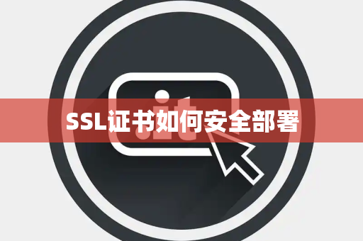 SSL证书如何安全部署 SSL证书如何安全部署