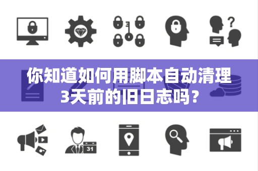 你知道如何用脚本自动清理3天前的旧日志吗？