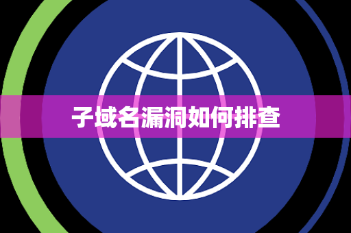 子域名漏洞如何排查 子域名漏洞如何排查