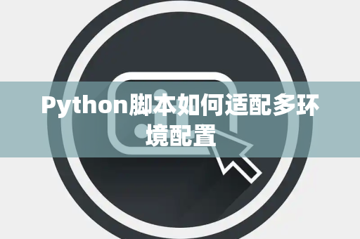 Python脚本如何适配多环境配置 Python脚本如何适配多环境配置