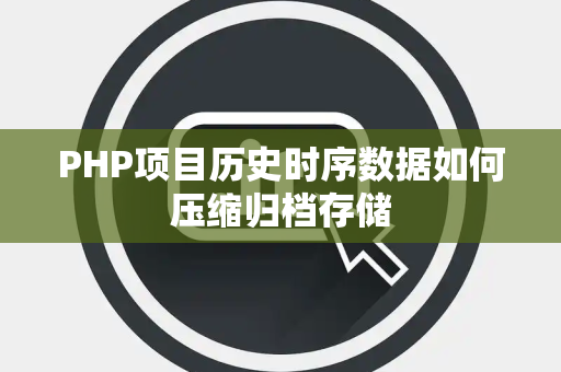 PHP项目历史时序数据如何压缩归档存储 PHP项目历史时序数据如何压缩归档存储