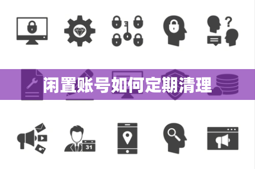 闲置账号如何定期清理 闲置账号如何定期清理