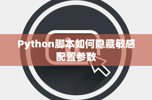 Python脚本如何隐藏敏感配置参数 Python脚本如何隐藏敏感配置参数