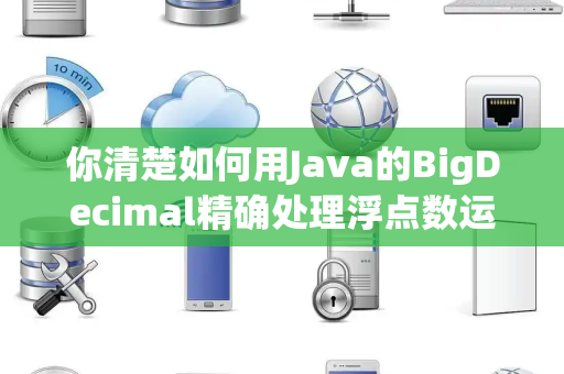你清楚如何用Java的BigDecimal精确处理浮点数运算吗