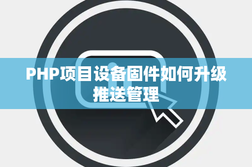 PHP项目设备固件如何升级推送管理 PHP项目设备固件如何升级推送管理