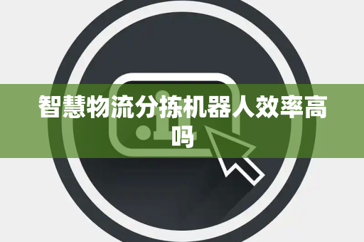 智慧物流分拣机器人效率高吗 智慧物流分拣机器人效率高吗