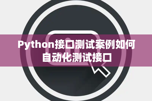 Python接口测试案例如何自动化测试接口 Python接口测试案例如何自动化测试接口