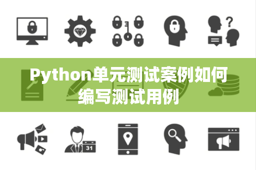 Python单元测试案例如何编写测试用例 Python单元测试案例如何编写测试用例