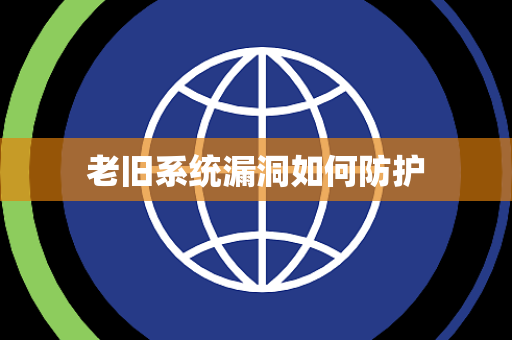 老旧系统漏洞如何防护 老旧系统漏洞如何防护
