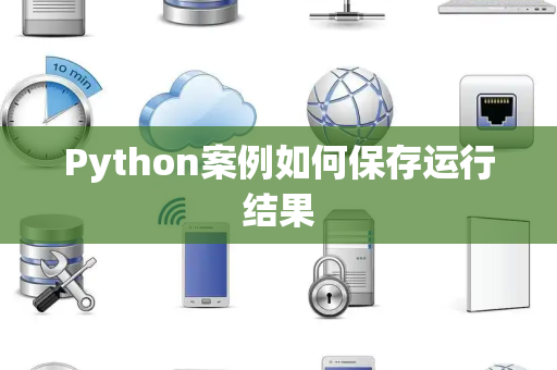 Python案例如何保存运行结果 Python案例如何保存运行结果