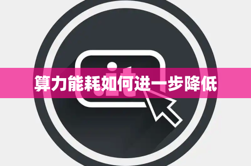 算力能耗如何进一步降低 算力能耗如何进一步降低