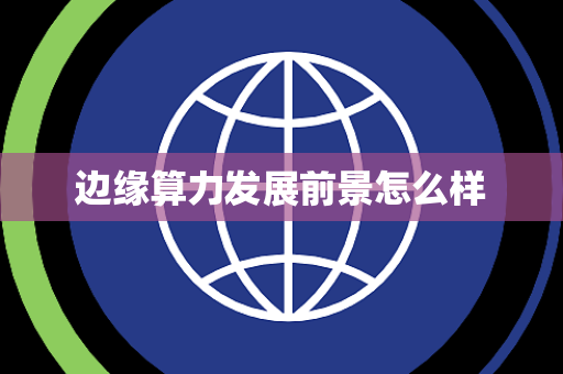 边缘算力发展前景怎么样 边缘算力发展前景怎么样