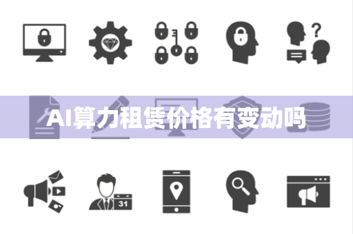 AI算力租赁价格有变动吗 AI算力租赁价格有变动吗