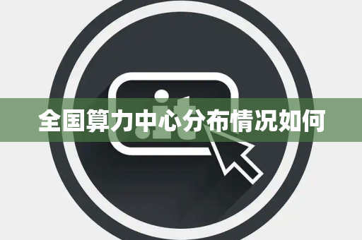 全国算力中心分布情况如何 全国算力中心分布情况如何