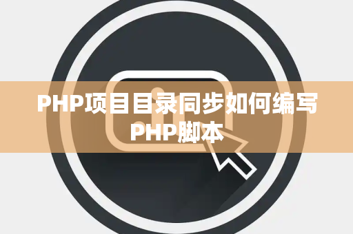 PHP项目目录同步如何编写PHP脚本 PHP项目目录同步如何编写PHP脚本