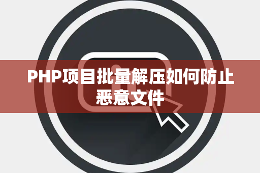 PHP项目批量解压如何防止恶意文件 PHP项目批量解压如何防止恶意文件