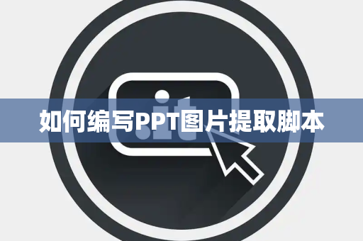 如何编写PPT图片提取脚本 如何编写PPT图片提取脚本