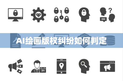 AI绘画版权纠纷如何判定 AI绘画版权纠纷如何判定