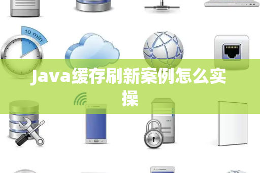 Java缓存刷新案例怎么实操 Java缓存刷新案例怎么实操