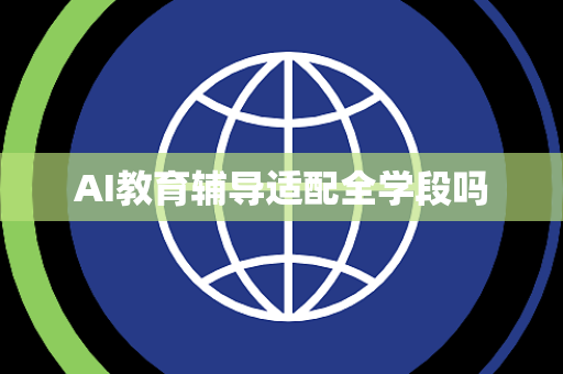 AI教育辅导适配全学段吗 AI教育辅导适配全学段吗