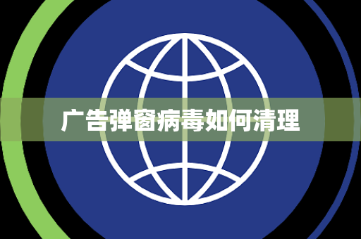 广告弹窗病毒如何清理 广告弹窗病毒如何清理