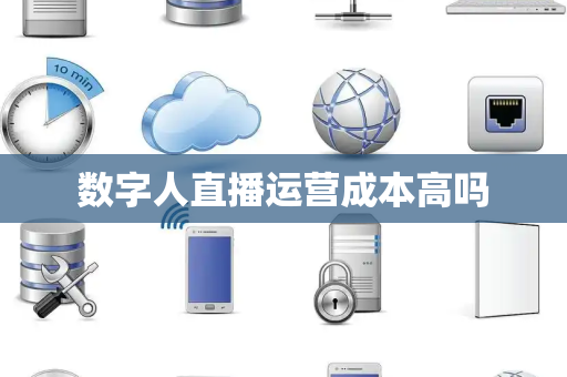 数字人直播运营成本高吗 数字人直播运营成本高吗