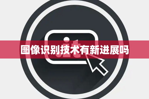 图像识别技术有新进展吗 图像识别技术有新进展吗