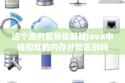 这个案例能帮你解释Java中栈和堆的内存分配区别吗 这个案例能帮你解释Java中栈和堆的内存分配区别吗