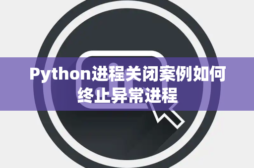 Python进程关闭案例如何终止异常进程 Python进程关闭案例如何终止异常进程
