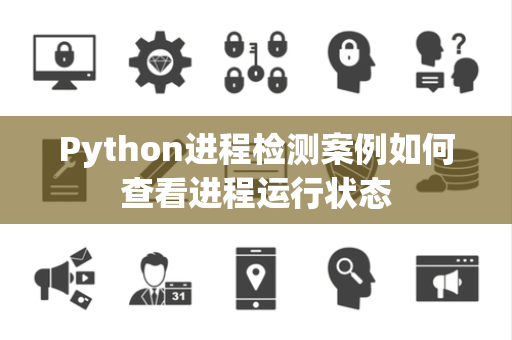 Python进程检测案例如何查看进程运行状态 Python进程检测案例如何查看进程运行状态