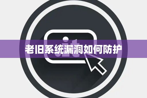 老旧系统漏洞如何防护 老旧系统漏洞如何防护