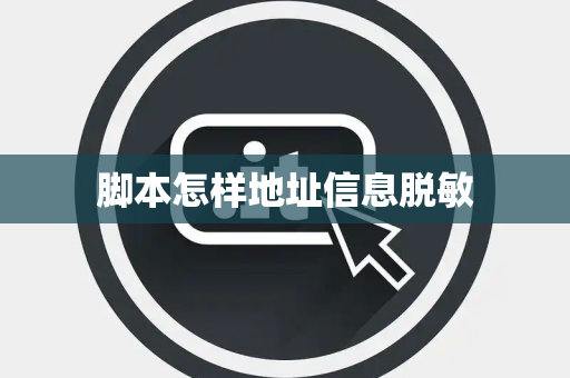 脚本怎样地址信息脱敏 脚本怎样地址信息脱敏