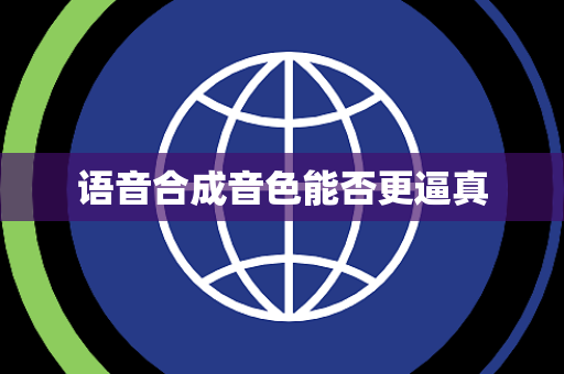 语音合成音色能否更逼真 语音合成音色能否更逼真