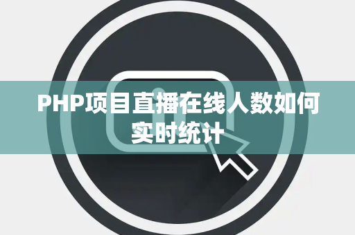 PHP项目直播在线人数如何实时统计 PHP项目直播在线人数如何实时统计