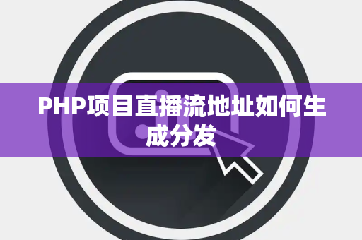 PHP项目直播流地址如何生成分发 PHP项目直播流地址如何生成分发