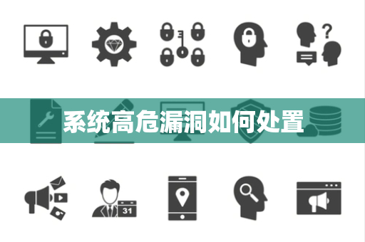 系统高危漏洞如何处置 系统高危漏洞如何处置
