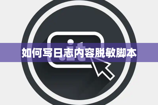 如何写日志内容脱敏脚本 如何写日志内容脱敏脚本