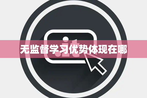 无监督学习优势体现在哪 无监督学习优势体现在哪