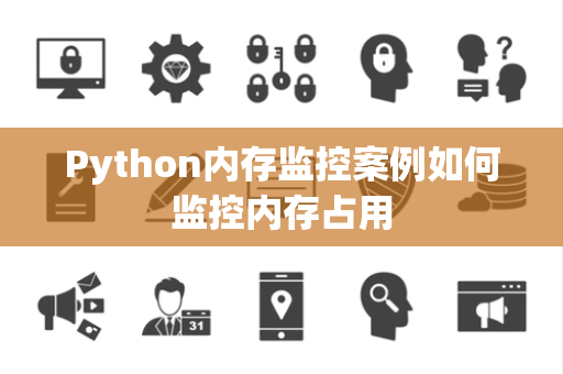 Python内存监控案例如何监控内存占用 Python内存监控案例如何监控内存占用