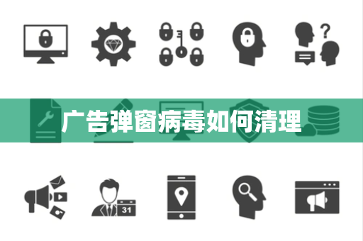 广告弹窗病毒如何清理 广告弹窗病毒如何清理