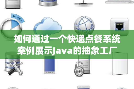 如何通过一个快递点餐系统案例展示Java的抽象工厂设计模式 如何通过一个快递点餐系统案例展示Java的抽象工厂设计模式