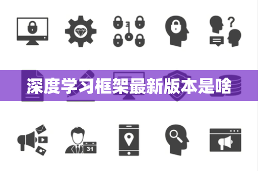 深度学习框架最新版本是啥 深度学习框架最新版本是啥
