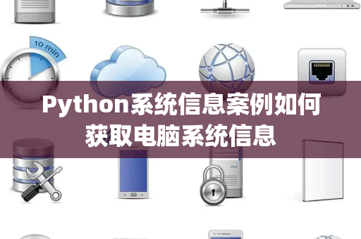 Python系统信息案例如何获取电脑系统信息 Python系统信息案例如何获取电脑系统信息